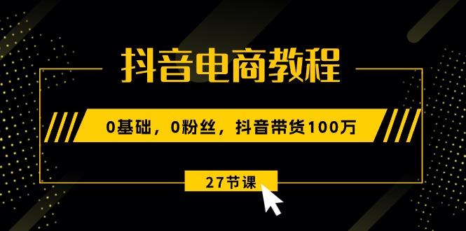 抖音电商教程:0基础,0粉丝,抖音带货100万(27节视频课-青禾学社