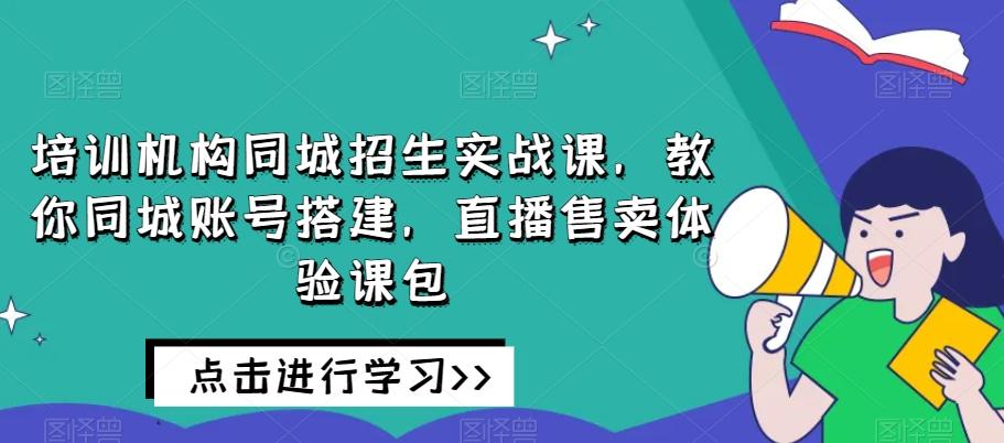 培训机构同城招生实战课，教你同城账号搭建，直播售卖体验课包-青禾学社