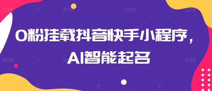 0粉挂载抖音快手小程序，AI智能起名-青禾学社