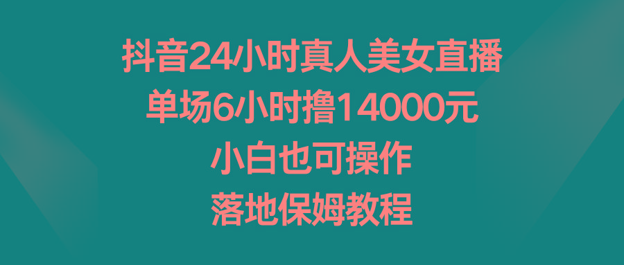 抖音24小时真人美女直播,单场6小时撸14000元,小白也可操作,落地保姆教程-青禾学社