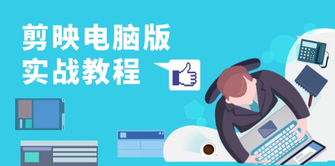 剪映电脑版实战教程,0基础打造短视频剪辑高手,详解功能、工具与实操案例-青禾学社