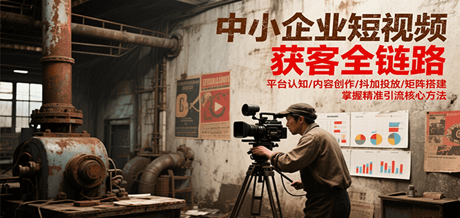 中小企业短视频获客全链路,平台认知/内容创作/抖加投放/矩阵搭建,精准引流核心方法-青禾学社