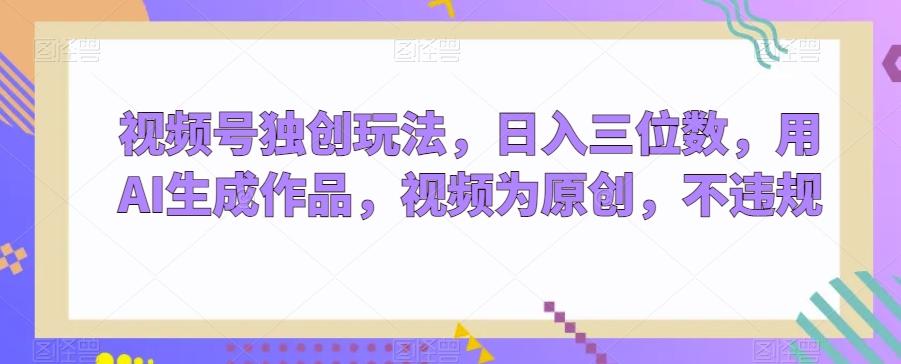 视频号独创玩法，日入三位数，用AI生成作品，视频为原创，不违规-青禾学社