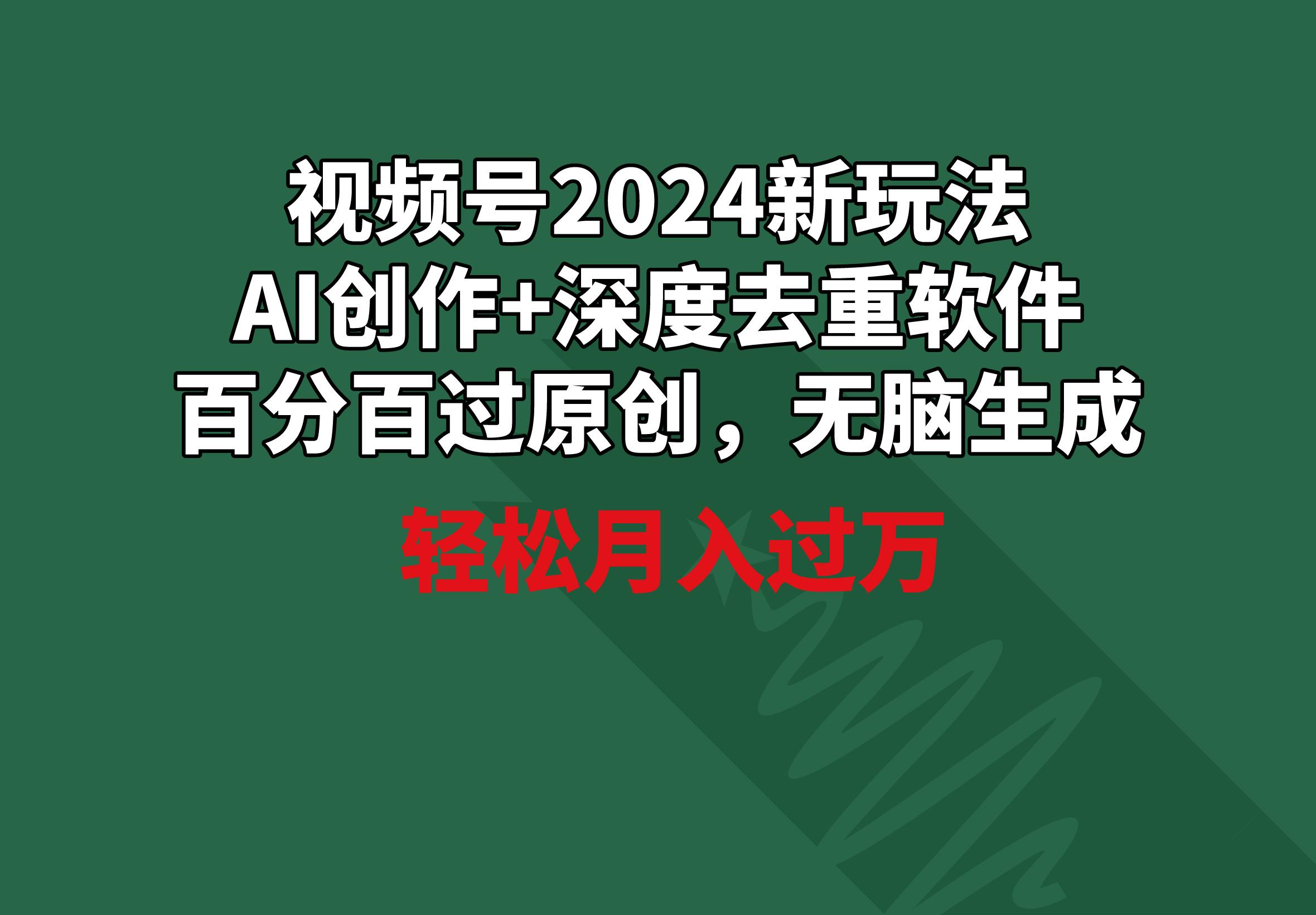 视频号2024新玩法,AI创作+深度去重软件 百分百过原创,无脑生成,月入过万-青禾学社
