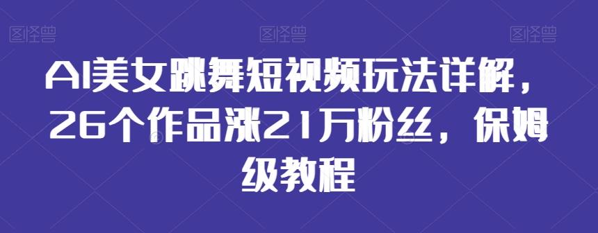 AI美女跳舞短视频玩法详解，26个作品涨21万粉丝，保姆级教程【揭秘】-青禾学社