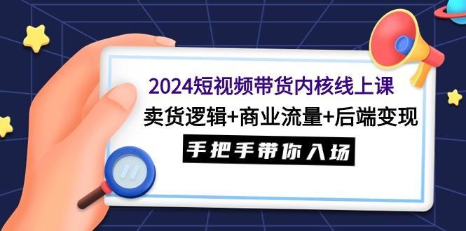 (9471期)2024短视频带货内核线上课：卖货逻辑+商业流量+后端变现，手把手带你入场-青禾学社