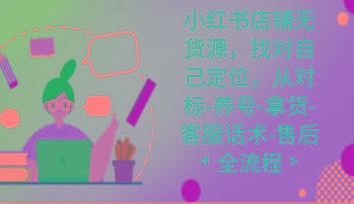 小红书店铺无货源课程,找对自己定位,从对标-养号-拿货-客服话术-售后全流程-青禾学社