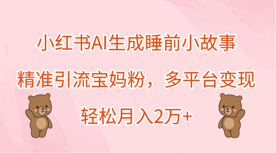 小红书AI生成睡前小故事，精准引流宝妈粉，多平台变现，轻松月入2万+-青禾学社