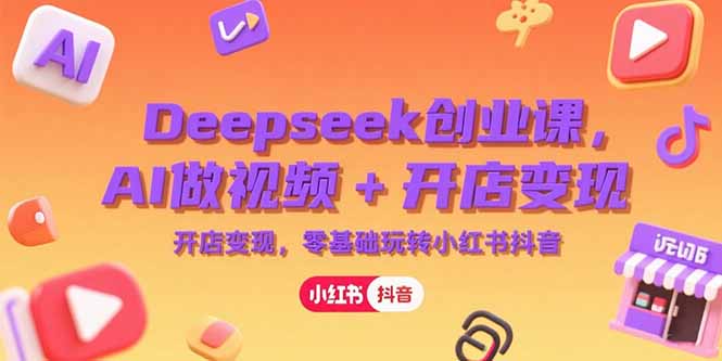 Deepseek创业课，AI做视频+开店变现，零基础玩转小红书抖音-青禾学社