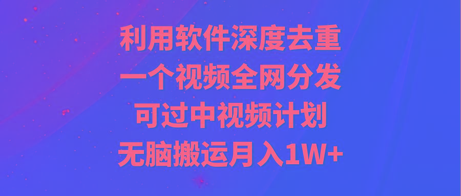 利用软件深度去重,一个视频全网分发,可过中视频计划,无脑搬运月入1W+-青禾学社