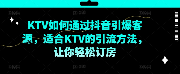 KTV抖音短视频营销，KTV如何通过抖音引爆客源，适合KTV的引流方法，让你轻松订房-青禾学社