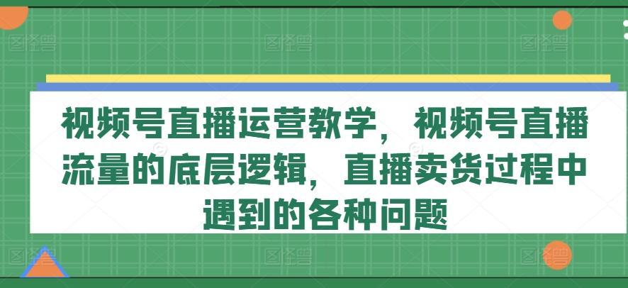 视频号直播运营教学，视频号直播流量的底层逻辑，直播卖货过程中遇到的各种问题-青禾学社