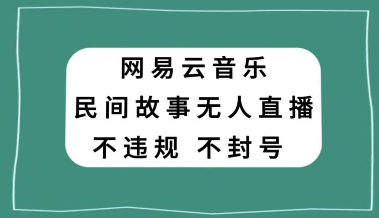 网易云民间故事无人直播，零投入低风险、人人可做【揭秘】-青禾学社