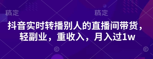 抖音实时转播别人的直播间带货,轻副业,重收入,月入过1w-青禾学社