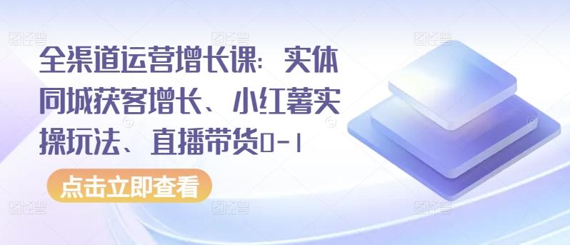 全渠道运营增长课:实体同城获客增长、小红薯实操玩法、直播带货0-1-青禾学社