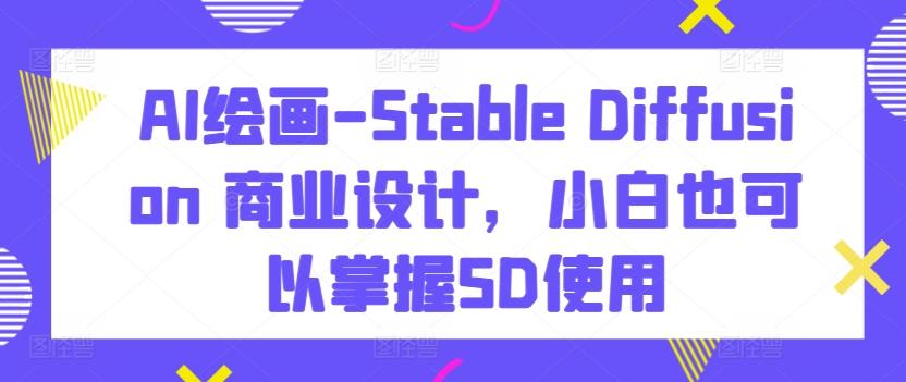 AI绘画-Stable Diffusion 商业设计,小白也可以掌握SD使用-青禾学社