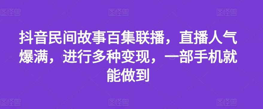 抖音民间故事百集联播，直播人气爆满，进行多种变现，一部手机就能做到【揭秘】-青禾学社