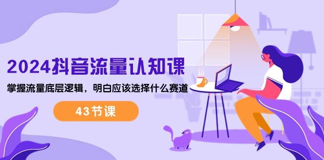 2024抖音流量·认知课:掌握流量底层逻辑,明白应该选择什么赛道 (43节课-青禾学社