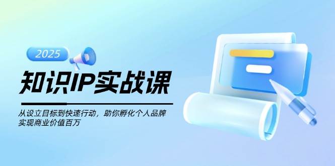 知识IP实战课,从设立目标到快速行动,助你孵化个人品牌,实现商业价值百万-青禾学社