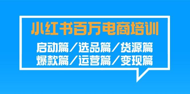 小红书百万电商培训班:启动篇/选品篇/货源篇/爆款篇/运营篇/变现篇-青禾学社