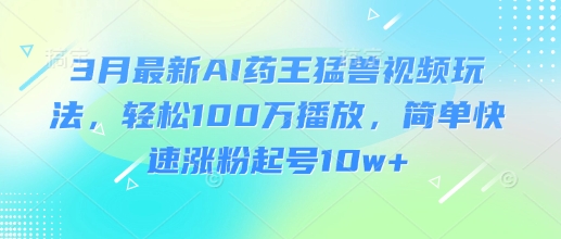 3月最新AI药王猛兽视频玩法，轻松100W播放，简单快速涨粉起号10w+-青禾学社