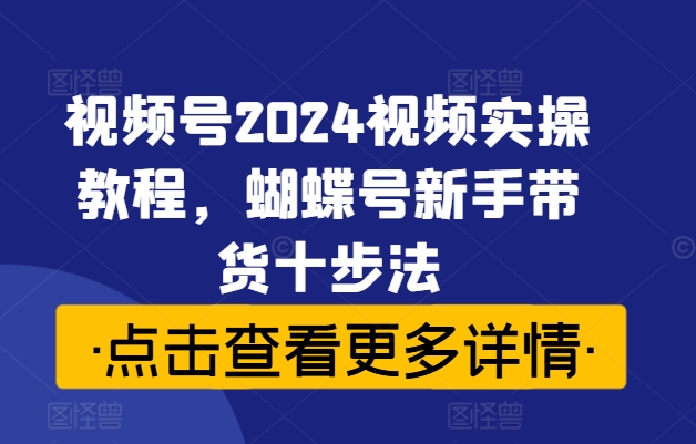 视频号2024视频实操教程，蝴蝶号新手带货十步法-青禾学社