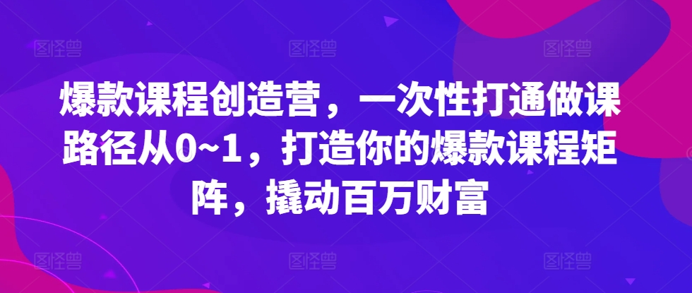 爆款课程创造营,一次性打通做课路径从0~1,打造你的爆款课程矩阵,撬动百万财富-青禾学社
