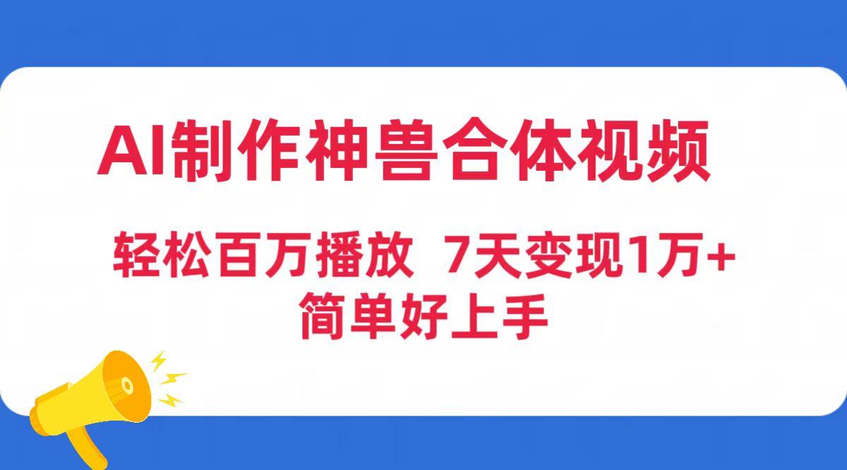 (9600期)AI制作神兽合体视频，轻松百万播放，七天变现1万+简单好上手(工具+素材)-青禾学社