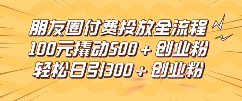 朋友圈高效付费投放全流程，100元撬动500+创业粉，日引流300加精准创业粉【揭秘】-青禾学社