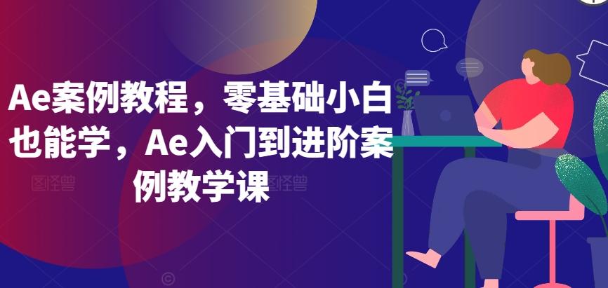 Ae案例教程，零基础小白也能学，Ae入门到进阶案例教学课-青禾学社
