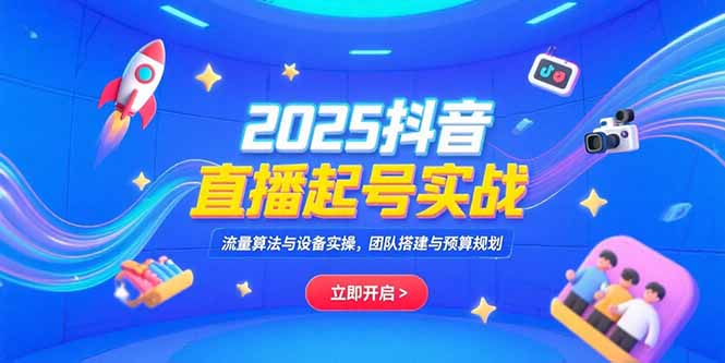 2025抖音直播起号实战,流量算法与设备实操,团队搭建与预算规划-青禾学社