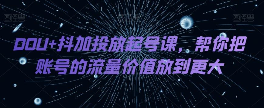 DOU+抖加投放起号课,帮你把账号的流量价值放到更大-青禾学社