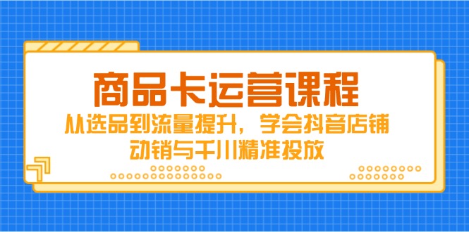 商品卡运营课程,从选品到流量提升,学会抖音店铺动销与千川精准投放-青禾学社