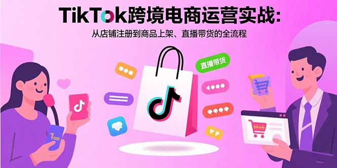 TikTok跨境电商运营实战:从店铺注册到商品上架、直播带货的全流程-青禾学社