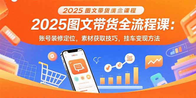 2025图文带货全流程课:账号装修定位,素材获取技巧,挂车变现方法-青禾学社