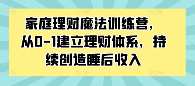 家庭理财魔法训练营,从0-1建立理财体系,持续创造睡后收入-青禾学社