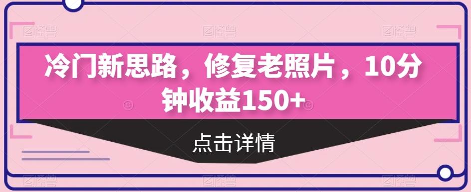 冷门新思路,修复老照片,10分钟收益150+-青禾学社