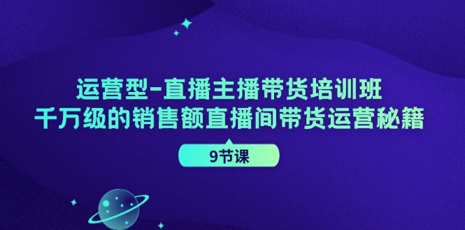 运营型直播主播带货培训班,千万级的销售额直播间带货运营秘籍(9节课)-青禾学社