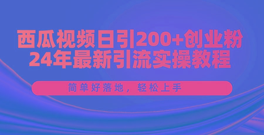 西瓜视频日引200+创业粉，24年最新引流实操教程，简单好落地，轻松上手-青禾学社