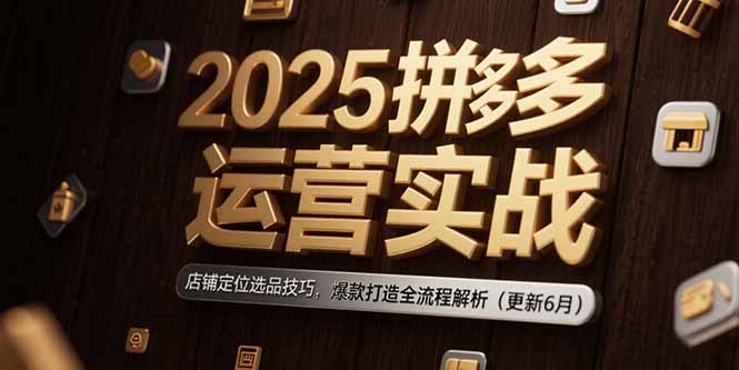 2025拼多多运营实战:店铺定位选品技巧,爆款打造全流程解析(更新6月-青禾学社