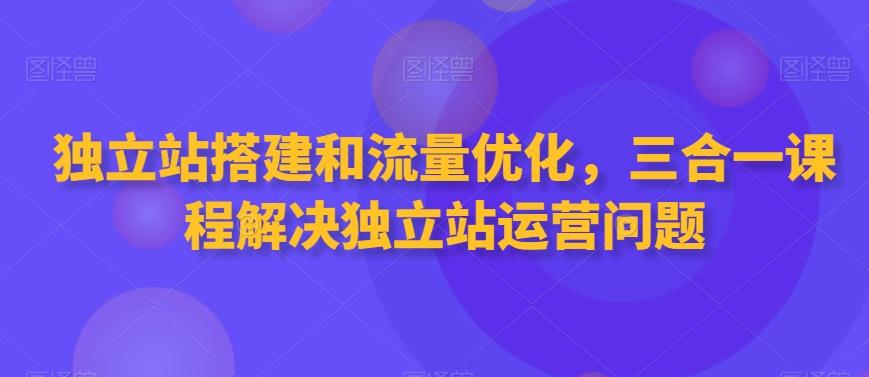 独立站搭建和流量优化，三合一课程解决独立站运营问题-青禾学社