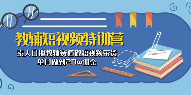 教辅-短视频特训营： 素人口播教辅赛道做短视频带货，单月做到20w佣金-青禾学社