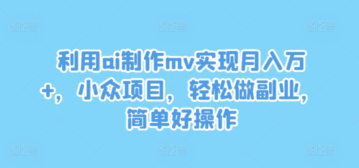 利用ai制作mv实现月入万+,小众项目,轻松做副业,简单好操作【揭秘】-青禾学社