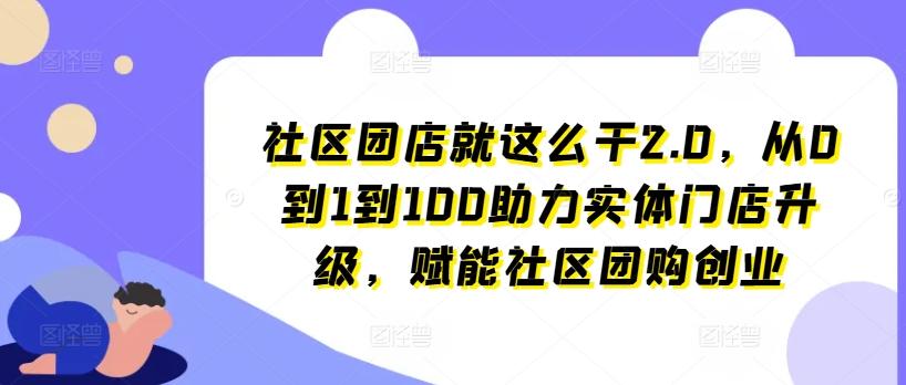 社区团店就这么干2.0,从0到1到100助力实体门店升级,赋能社区团购创业-青禾学社
