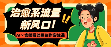 治愈系流量新风口,AI+宫崎骏动画创作实战课,从0到1打造爆款视频-青禾学社