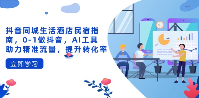 抖音同城生活酒店民宿指南,0-1做抖音,AI工具助力精准流量,提升转化率-青禾学社