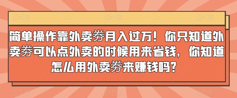 简单操作靠外卖劵月入过万！你只知道外卖劵可以点外卖的时候用来省钱，你知道怎么用外卖劵来赚钱吗？-青禾学社