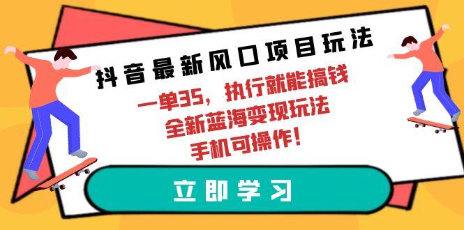 (9948期)抖音最新风口项目玩法，一单35，执行就能搞钱 全新蓝海变现玩法 手机可操作-青禾学社