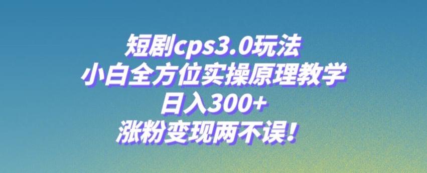 短剧cps3.0玩法,小白全方位实操原理教学,日入300+,涨粉变现两不误!-青禾学社