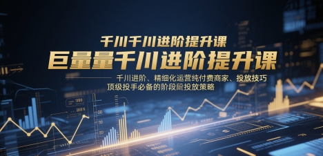 巨量千川进阶提升课,千川进阶、精细化运营纯付费商家、投放技巧、顶级投手必备的阶段性投放策略-青禾学社
